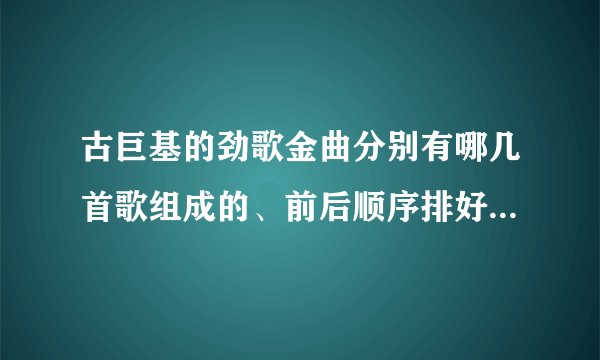 古巨基的劲歌金曲分别有哪几首歌组成的、前后顺序排好 谢谢！