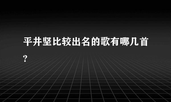 平井坚比较出名的歌有哪几首?