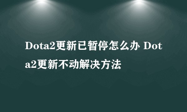 Dota2更新已暂停怎么办 Dota2更新不动解决方法