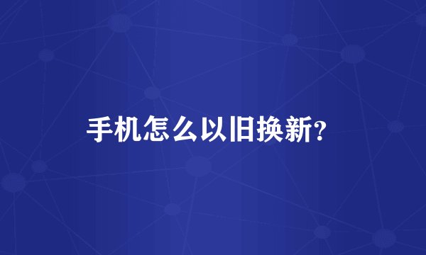 手机怎么以旧换新？
