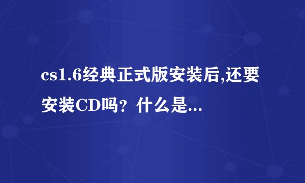 cs1.6经典正式版安装后,还要安装CD吗？什么是CD？我只知道CS1．5要CD，