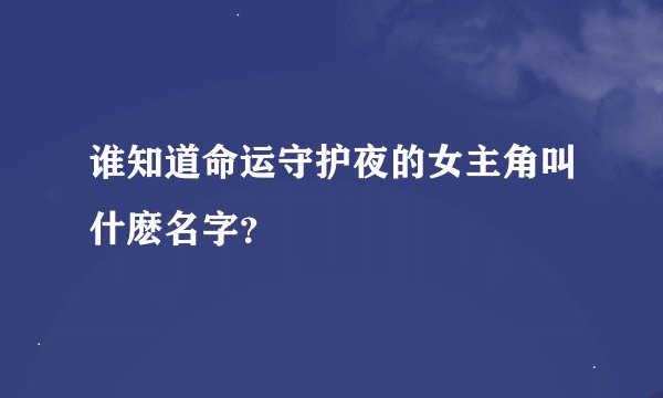 谁知道命运守护夜的女主角叫什麽名字？