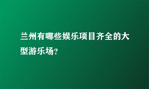 兰州有哪些娱乐项目齐全的大型游乐场？