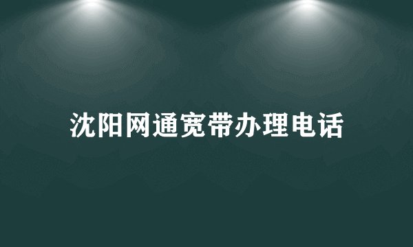 沈阳网通宽带办理电话