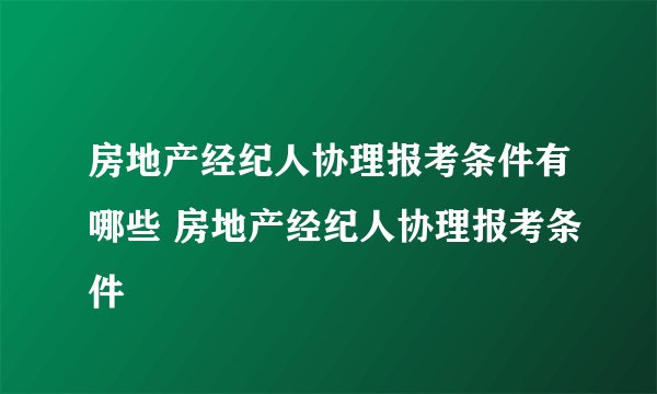 房地产经纪人协理报考条件有哪些 房地产经纪人协理报考条件