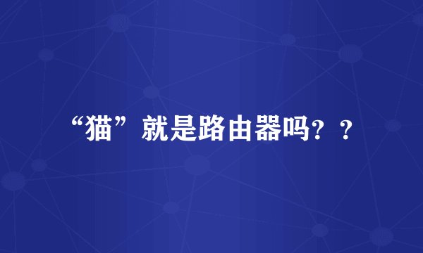 “猫”就是路由器吗？？