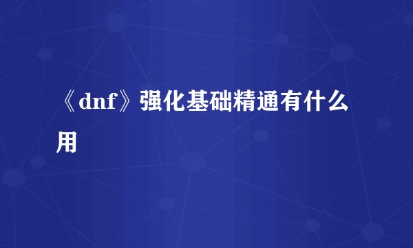 《dnf》强化基础精通有什么用