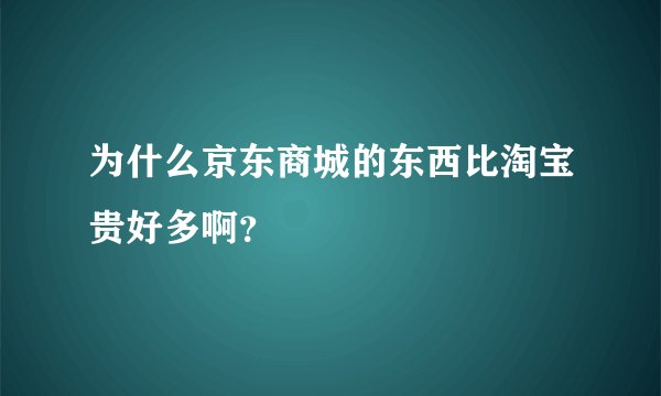 为什么京东商城的东西比淘宝贵好多啊？