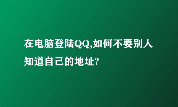 在电脑登陆QQ,如何不要别人知道自己的地址?