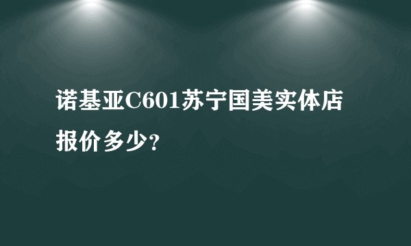 诺基亚C601苏宁国美实体店报价多少？