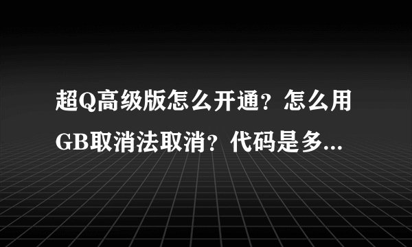 超Q高级版怎么开通？怎么用GB取消法取消？代码是多少？怎么绑定？代码多少？