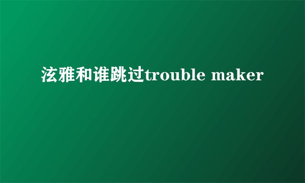 泫雅和谁跳过trouble maker