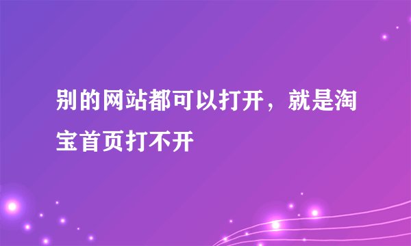 别的网站都可以打开，就是淘宝首页打不开