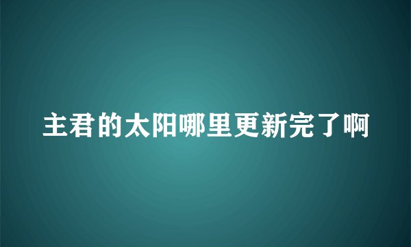 主君的太阳哪里更新完了啊