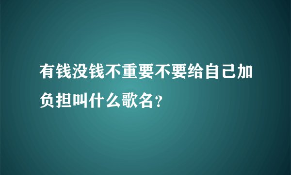 有钱没钱不重要不要给自己加负担叫什么歌名？
