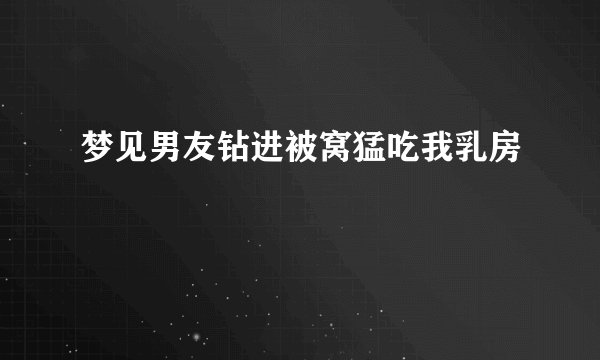 梦见男友钻进被窝猛吃我乳房