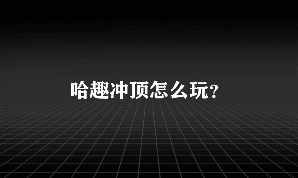 哈趣冲顶怎么玩？