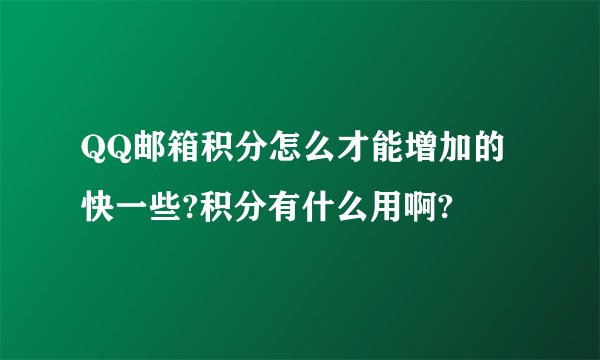 QQ邮箱积分怎么才能增加的快一些?积分有什么用啊?