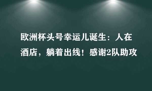 欧洲杯头号幸运儿诞生：人在酒店，躺着出线！感谢2队助攻