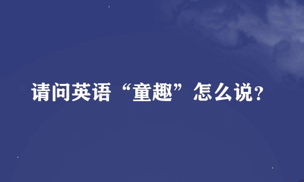 请问英语“童趣”怎么说？