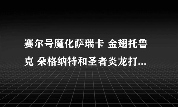 赛尔号魔化萨瑞卡 金翅托鲁克 朵格纳特和圣者炎龙打boss和巅峰总体来说哪个最好 哪个性价最高 用处最大