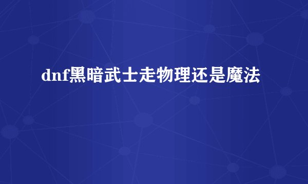 dnf黑暗武士走物理还是魔法