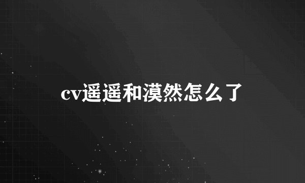 cv遥遥和漠然怎么了