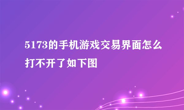 5173的手机游戏交易界面怎么打不开了如下图