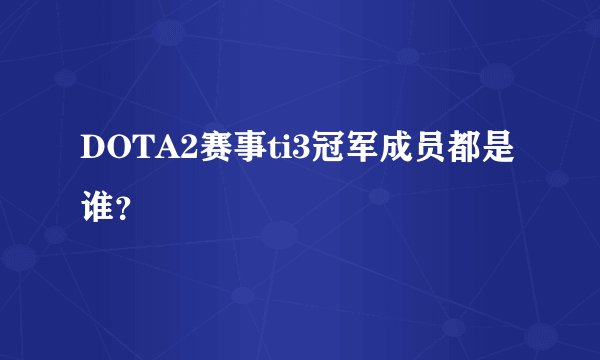 DOTA2赛事ti3冠军成员都是谁？