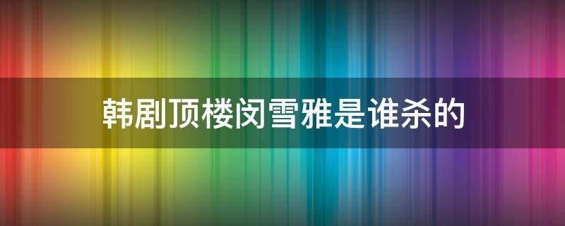 《顶楼》闵雪雅是谁推下去的？