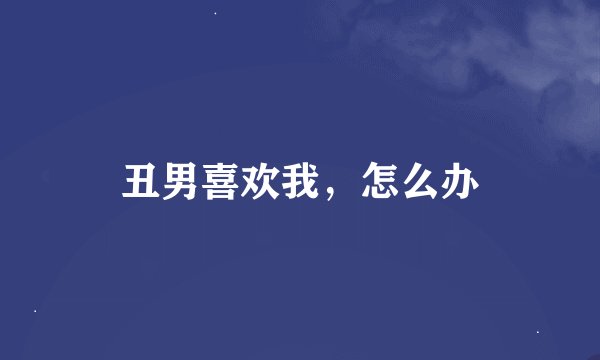 丑男喜欢我，怎么办