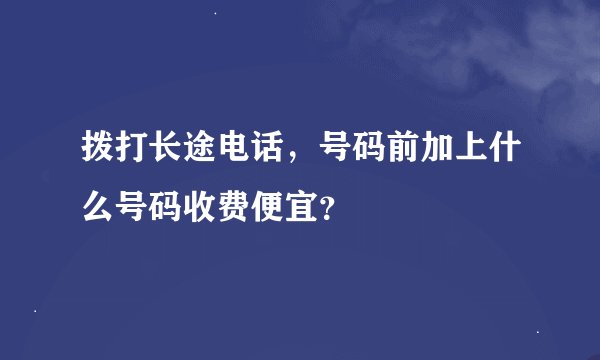 拨打长途电话，号码前加上什么号码收费便宜？