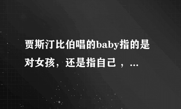 贾斯汀比伯唱的baby指的是对女孩，还是指自己 ，到底什么意思