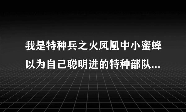 我是特种兵之火凤凰中小蜜蜂以为自己聪明进的特种部队,却不之只知是因为天狼失踪了他才进来的。是哪一