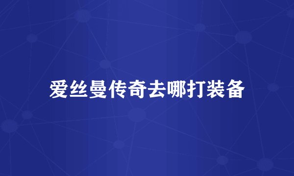 爱丝曼传奇去哪打装备