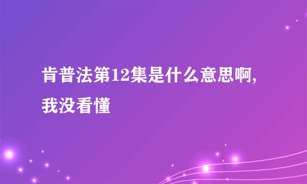 肯普法第12集是什么意思啊,我没看懂