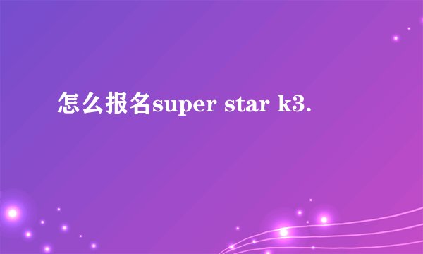 怎么报名super star k3.