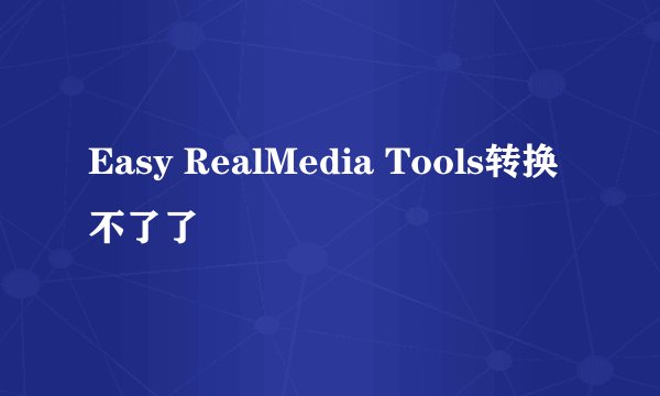 Easy RealMedia Tools转换不了了