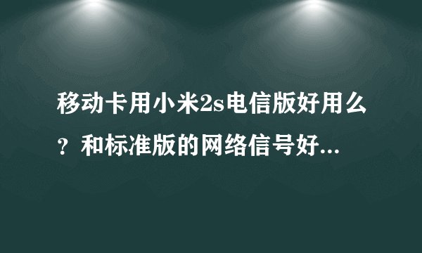 移动卡用小米2s电信版好用么？和标准版的网络信号好坏区别大么
