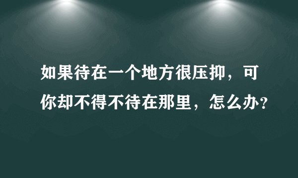 如果待在一个地方很压抑,可你却不得不待在那里,怎么办?