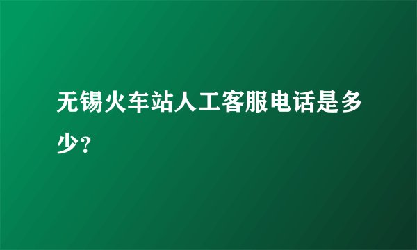 无锡火车站人工客服电话是多少？