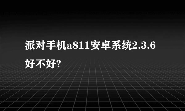 派对手机a811安卓系统2.3.6好不好?
