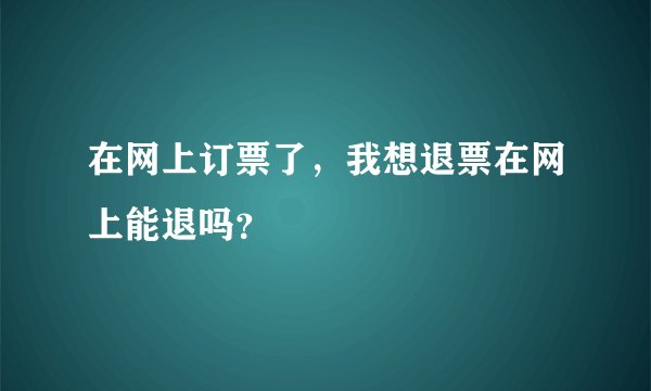 在网上订票了，我想退票在网上能退吗？