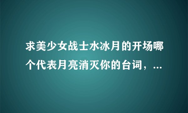 求美少女战士水冰月的开场哪个代表月亮消灭你的台词，最好中日文都有