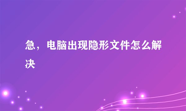 急,电脑出现隐形文件怎么解决