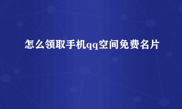 怎么领取手机qq空间免费名片