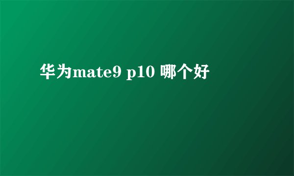 华为mate9 p10 哪个好
