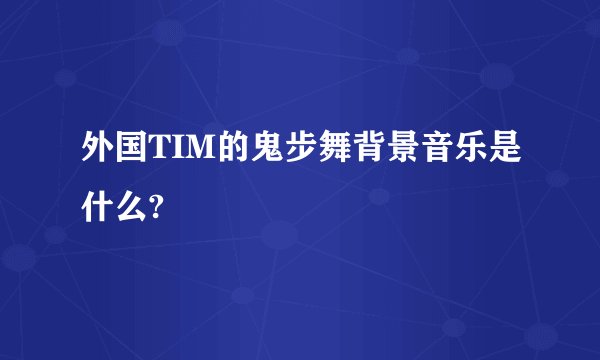 外国TIM的鬼步舞背景音乐是什么?