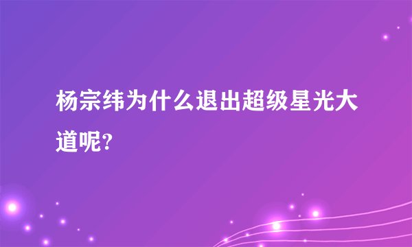 杨宗纬为什么退出超级星光大道呢?