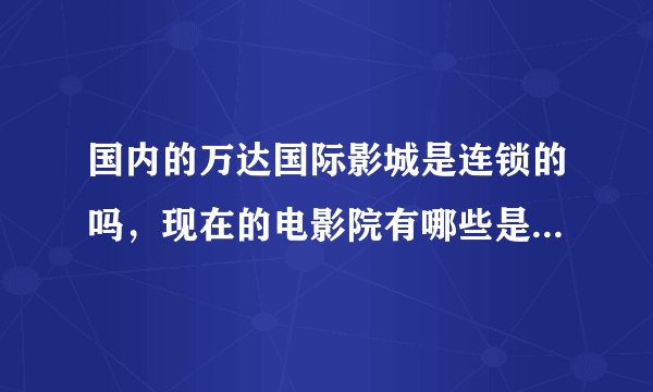 国内的万达国际影城是连锁的吗，现在的电影院有哪些是连锁的呢
